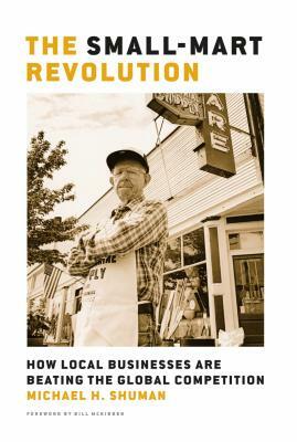 The Small-Mart Revolution: How Local Businesses Are Beating the Global Competition by Michael H. Shuman