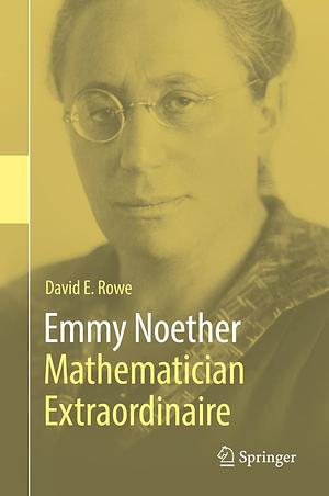 Emmy Noether - Mathematician Extraordinaire by David E. Rowe