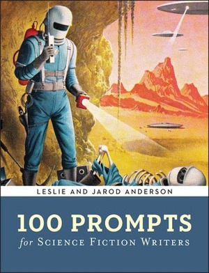 100 Prompts for Science Fiction Writers by Leslie J. Anderson, Jarod K. Anderson