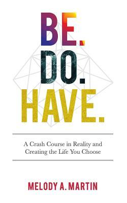 Be. Do. Have.: A Crash Course in Reality and Creating the Life You ...
