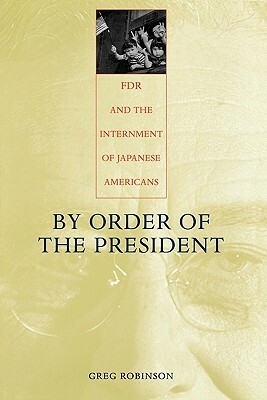 By Order of the President: FDR and the Internment of Japanese Americans by Greg Robinson