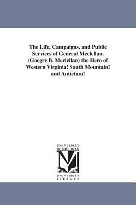 The Life, Campaigns, and Public Services of General Mcclellan. (Goegre B. Mcclellan) the Hero of Western Virginia! South Mountain! and Antietam! by None