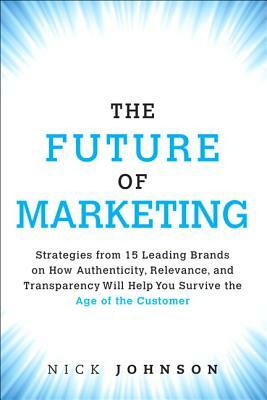 The Future of Marketing: Strategies from 15 Leading Brands on How Authenticity, Relevance, and Transparency Will Help You Survive the Age of th by Nicholas Johnson