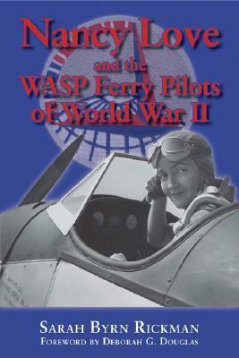 Nancy Love and the WASP Ferry Pilots of World War II by Sarah Byrn Rickman, Deborah G. Douglas
