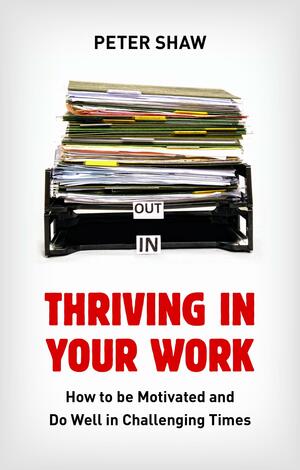 Thriving in Your Work: How to Succeed and Remain Motivated in Challenging Times by Peter Shaw