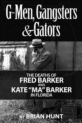 G-Men, Gangsters and Gators: The FBI's Hunt for the Barker Gang in Florida by Brian Hunt