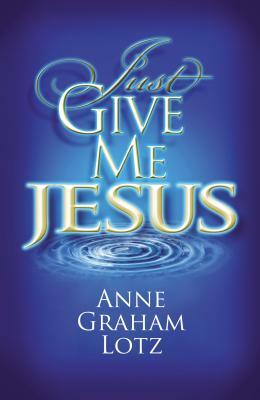 Just Give Me Jesus by Anne Graham Lotz