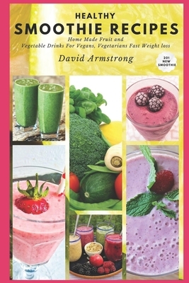 Healthy Smoothie Recipes: Home Made Fruit and Vegetable Drinks For Vegans, Vegetarians Fast Weight loss 201 New Smoothie by David Armstrong