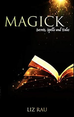 Magick: Secrets, Spells and Tales by Liz Rau