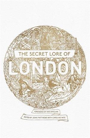 The Secret Lore of London by Lewis Spence, Alan V. Insole, Carol Clancy, William Stukeley, Robert Stephenson, Chesca Potter, Bernard Nesfield-Cookson, Geraldine Beskin, Caroline Wise, Harold Bayley, Gareth Knight, Ross Nichols, R.J. Stewart, John Matthews, Caitlin Matthews, Nigel Pennick