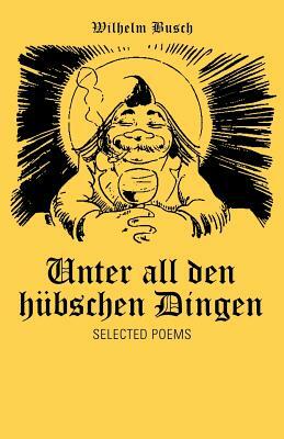 Unter All Den Hubschen Dingen: Selected Poems by Wilhelm Busch