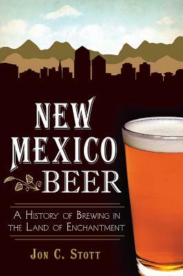New Mexico Beer: A History of Brewing in the Land of Enchantment by Jon C. Stott