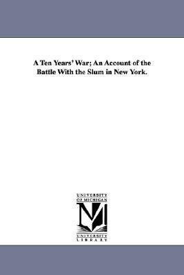 A Ten Years' War; An Account of the Battle with the Slum in New York. by Jacob a. Riis