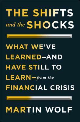 The Shifts and the Shocks: How the Financial Crisis Has Changed Our Future by Martin Wolf