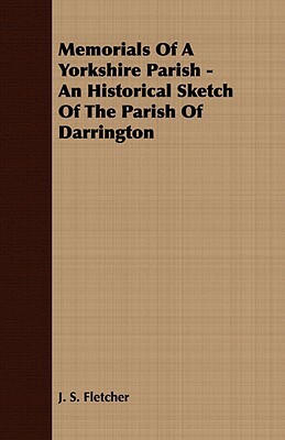 Memorials of a Yorkshire Parish - An Historical Sketch of the Parish of Darrington by J. S. Fletcher