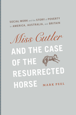 Miss Cutler and the Case of the Resurrected Horse: Social Work and the Story of Poverty in America, Australia, and Britain by Mark Peel