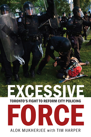 Excessive Force: Toronto's Fight to Reform City Policing by Tim Harper, Alok Mukherjee