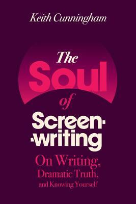The Soul of Screenwriting: On Writing, Dramatic Truth, and Knowing Yourself by Keith Cunningham
