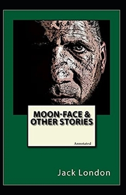Moon-Face, and Other Stories (Annotated) by Jack London