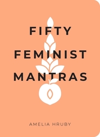 Fifty Feminist Mantras: A Yearlong Practice for Cultivating Feminist Consciousness by Amelia Hruby