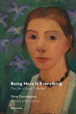 Being Here Is Everything: The Life of Paula M. Becker by Penny Hueston, Marie Darrieussecq