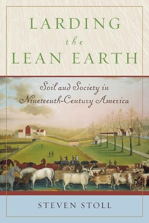 Larding the Lean Earth: Soil and Society in Nineteenth-Century America by Steven Stoll