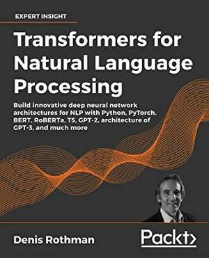 Transformers for Natural Language Processing: Build innovative deep neural network architectures for NLP with Python, PyTorch, TensorFlow, BERT, RoBERTa, and more by Denis Rothman
