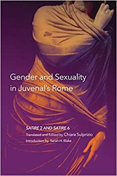 Gender and Sexuality in Juvenal's Rome: Satire 2 and Satire 6 by Chiara Sulprizio, Sarah H. Blake