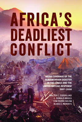 Africa's Deadliest Conflict: Media Coverage of the Humanitarian Disaster in the Congo and the United Nations Response, 1997-2008 by E. Donald Briggs, Walter C. Soderlund, Tom Pierre Najem