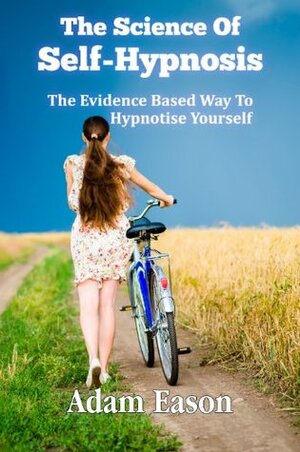 The Science Of Self-Hypnosis: The Evidence Based Way To Hypnotise Yourself by Adam Eason