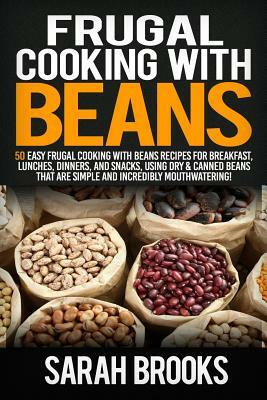 Frugal cooking with beans: 50 Easy Frugal Cooking With Beans Recipes for Breakfast, Lunches, Dinners, and Snacks, Using Dry & Canned Beans That A by Sarah Brooks