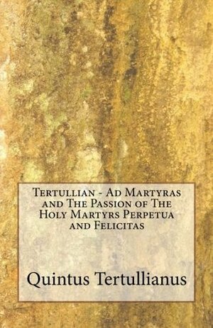 Tertullian - Ad Martyras and The Passion of The Holy Martyrs Perpetua and Felicitas by Tertullian