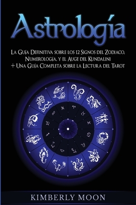 Astrología: La Guía Definitiva sobre los 12 Signos del Zodiaco, Numerología, y el Auge del Kundalini + Una Guía Completa sobre la by Kimberly Moon