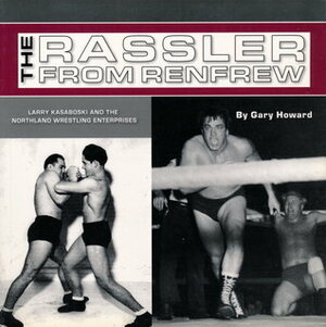 The Rassler From Renfrew: Larry Kasaboski and the Northland Wrestling Enterprises by Gary Howard