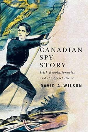 Canadian Spy Story: Irish Revolutionaries and the Secret Police by David A. Wilson