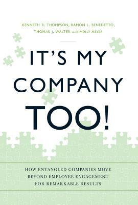 It's My Company Too!: How Entangled Companies Move Beyond Employee Engagement for Remarkable Results by Kenneth R. Thompson, Thomas J. Walter, Ramon L. Benedetto