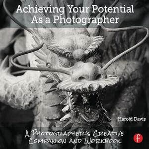 Achieving Your Potential as a Photographer: A Creative Companion and Workbook by Harold Davis