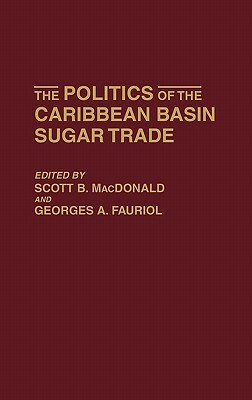 The Politics of the Caribbean Basin Sugar Trade by Georges A. Fauriol, Scott MacDonald