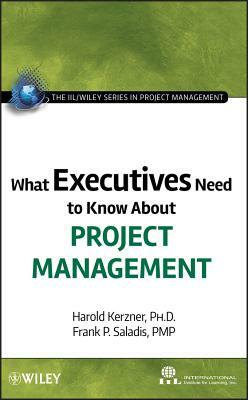 What Executives Need to Know about Project Management by Frank P. Saladis, International Institute for Learning, Harold Kerzner