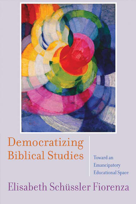 Democratizing Biblical Studies: Toward an Emancipatory Educational Space by Elisabeth Schüssler Fiorenza
