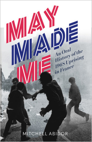 May Made Me: An Oral History of the 1968 Uprising in France by Mitchell Abidor