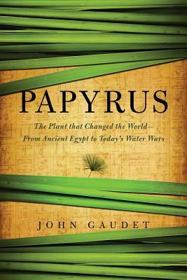 Papyrus: The Plant that Changed the World: From Ancient Egypt to Today's Water Wars by John Gaudet