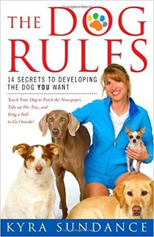 The Dog Rules: 14 Secrets to Developing the Dog YOU Want by Kyra Sundance