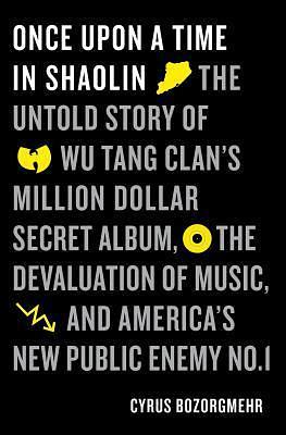 Once Upon a Time in Shaolin: The Untold Story of the Wu-Tang Clan's Million-Dollar Secret Album, the Devaluation of Music, and America's New Public Enemy No. 1 by Cyrus Bozorgmehr, Cyrus Bozorgmehr