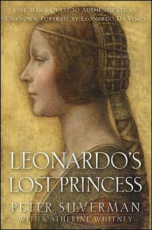 Leonardo's Lost Princess: One Man's Quest to Authenticate an Unknown Portrait by Leonardo Da Vinci by Peter Silverman, Catherine Whitney