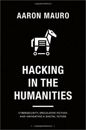 Hacking in the Humanities: Cybersecurity, Speculative Fiction, and Navigating a Digital Future by Jenny Kidd, Anthony Mandal