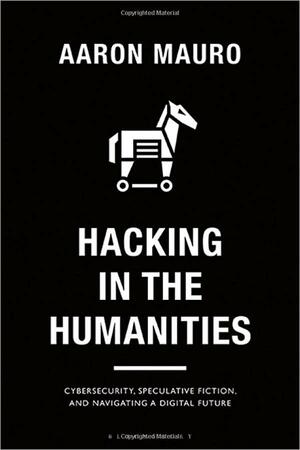 Hacking in the Humanities: Cybersecurity, Speculative Fiction, and Navigating a Digital Future by Anthony Mandal, Jenny Kidd