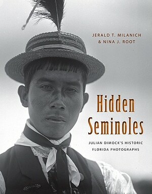 Hidden Seminoles: Julian Dimock's Historic Florida Photographs by Jerald T. Milanich, Nina J. Root