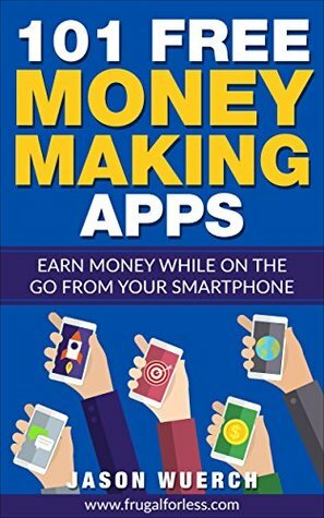 101 Free Money Making Apps: Earn Money While on the Go From Your Smartphone by Jason Wuerch