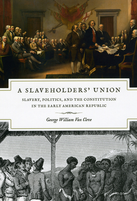 A Slaveholders' Union: Slavery, Politics, and the Constitution in the Early American Republic by George William Van Cleve